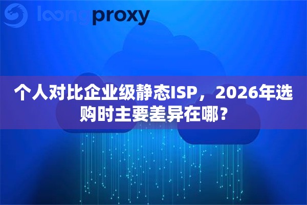 个人对比企业级静态ISP，2026年选购时主要差异在哪？
