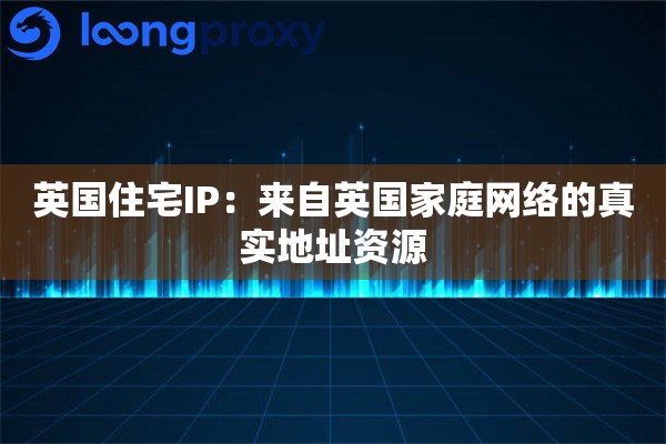 英国住宅IP:来自英国家庭网络的真实地址资源 英国住宅IP:来自英国家庭网络的真实地址资源