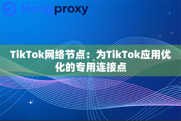 TikTok网络节点:为TikTok应用优化的专用连接点 TikTok网络节点:为TikTok应用优化的专用连接点