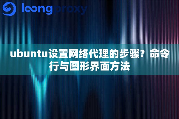 ubuntu设置网络代理的步骤?命令行与图形界面方法 ubuntu设置网络代理的步骤?命令行与图形界面方法