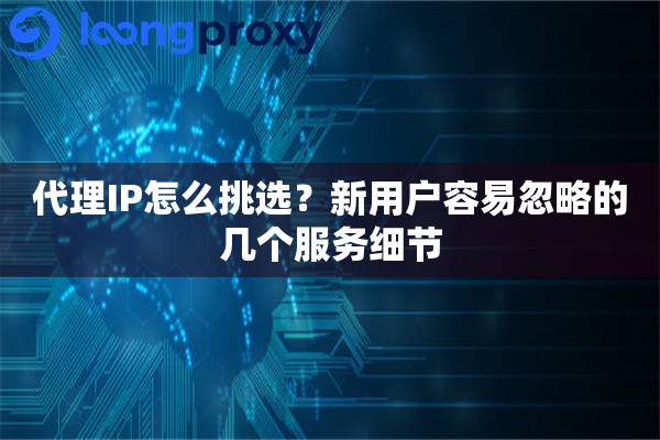 代理IP怎么挑选?新用户容易忽略的几个服务细节 代理IP怎么挑选?新用户容易忽略的几个服务细节