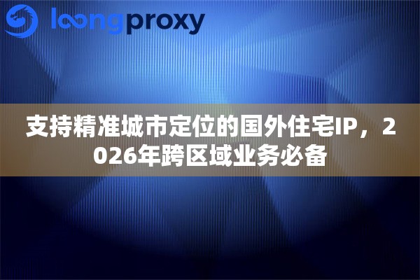 支持精准城市定位的国外住宅IP，2026年跨区域业务必备