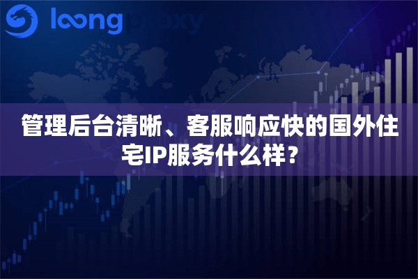 管理后台清晰、客服响应快的国外住宅IP服务什么样？