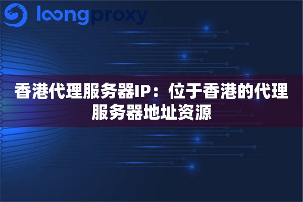 香港代理服务器IP：位于香港的代理服务器地址资源