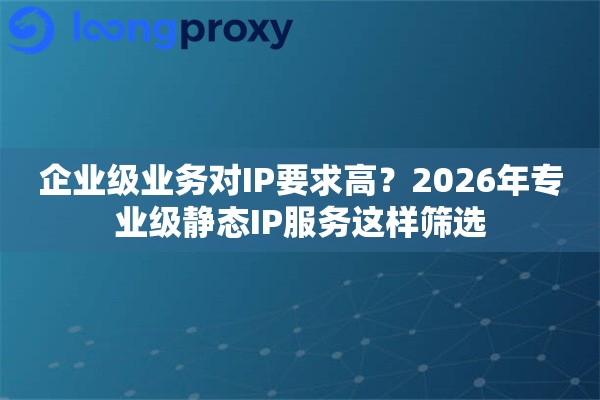 企业级业务对IP要求高？2026年专业级静态IP服务这样筛选