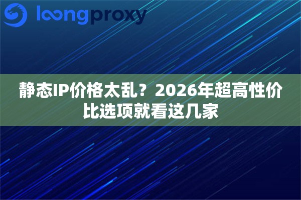 静态IP价格太乱？2026年超高性价比选项就看这几家