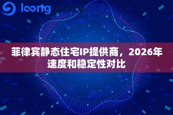 菲律宾静态住宅IP提供商,2026年速度和稳定性对比 菲律宾静态住宅IP提供商,2026年速度和稳定性对比