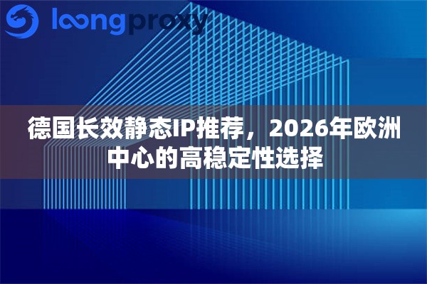 德国长效静态IP推荐,2026年欧洲中心的高稳定性选择 德国长效静态IP推荐,2026年欧洲中心的高稳定性选择