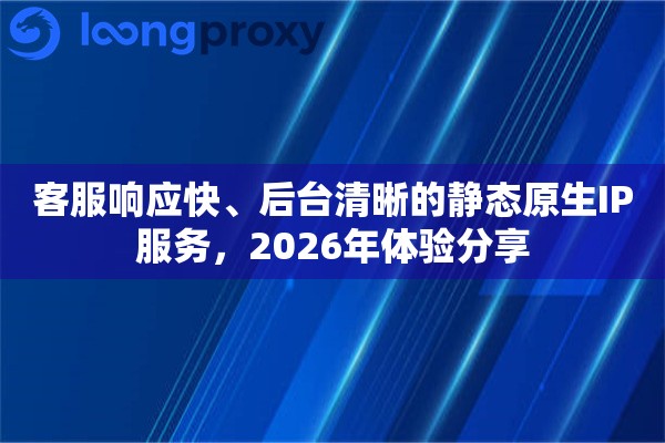客服响应快、后台清晰的静态原生IP服务，2026年体验分享