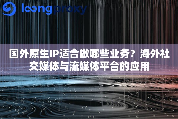 国外原生IP适合做哪些业务？海外社交媒体与流媒体平台的应用