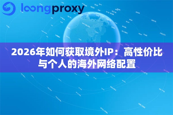 2026年如何获取境外IP：高性价比与个人的海外网络配置