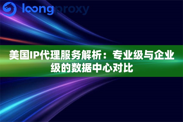 美国IP代理服务解析:专业级与企业级的数据中心对比 美国IP代理服务解析:专业级与企业级的数据中心对比