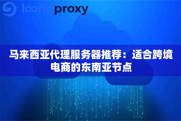 马来西亚代理服务器推荐:适合跨境电商的东南亚节点 马来西亚代理服务器推荐:适合跨境电商的东南亚节点