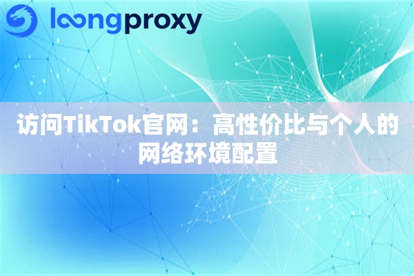 访问TikTok官网:高性价比与个人的网络环境配置 访问TikTok官网:高性价比与个人的网络环境配置