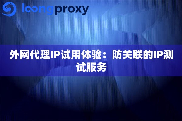外网代理IP试用体验:防关联的IP测试服务 外网代理IP试用体验:防关联的IP测试服务