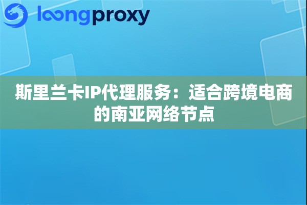斯里兰卡IP代理服务:适合跨境电商的南亚网络节点 斯里兰卡IP代理服务:适合跨境电商的南亚网络节点