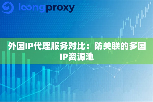 外国IP代理服务对比：防关联的多国IP资源池