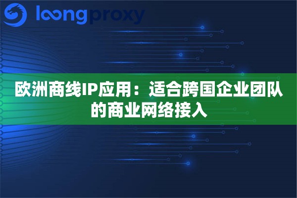 欧洲商线IP应用:适合跨国企业团队的商业网络接入 欧洲商线IP应用:适合跨国企业团队的商业网络接入