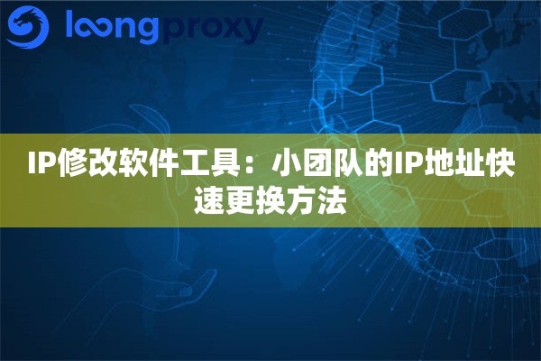 IP修改软件工具:小团队的IP地址快速更换方法 IP修改软件工具:小团队的IP地址快速更换方法