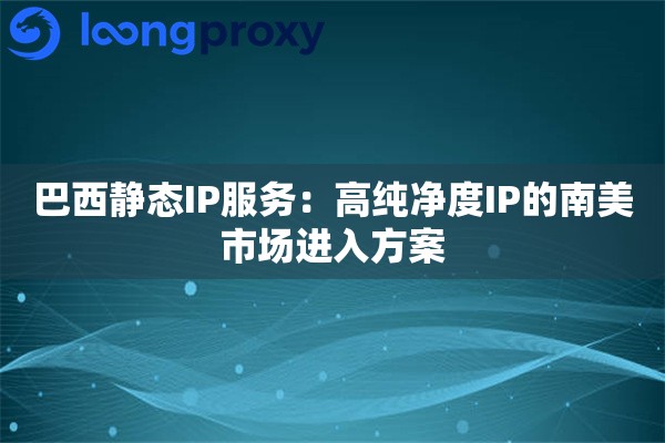 巴西静态IP服务:高纯净度IP的南美市场进入方案 巴西静态IP服务:高纯净度IP的南美市场进入方案