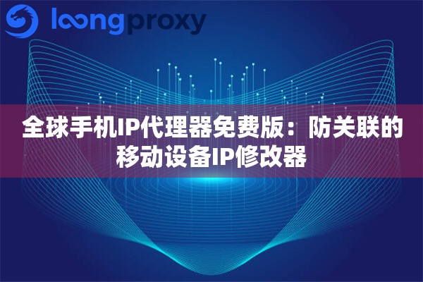 全球手机IP代理器免费版：防关联的移动设备IP修改器