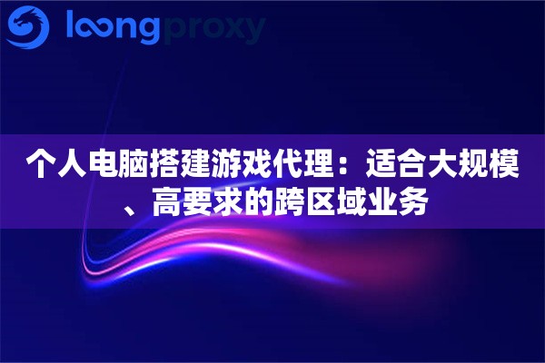 个人电脑搭建游戏代理：适合大规模、高要求的跨区域业务