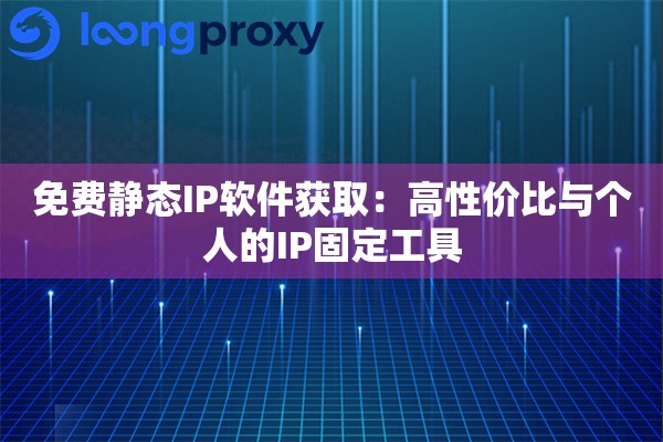 免费静态IP软件获取：高性价比与个人的IP固定工具