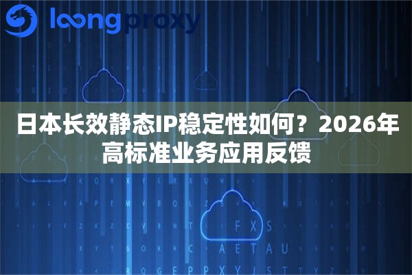 日本长效静态IP稳定性如何？2026年高标准业务应用反馈