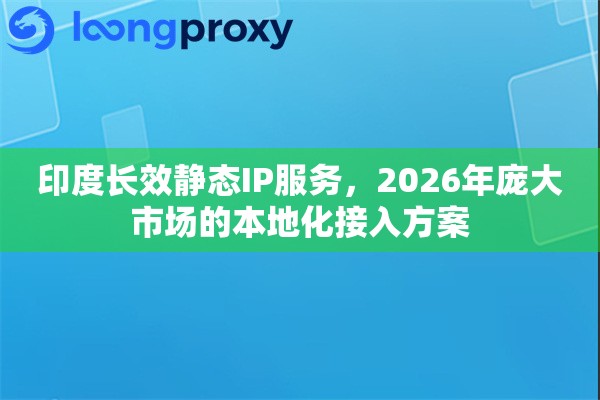 印度长效静态IP服务，2026年庞大市场的本地化接入方案