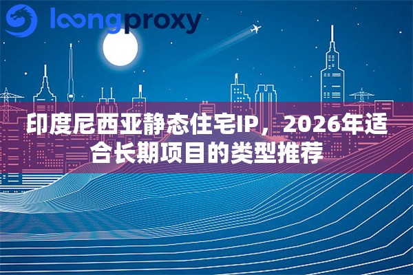 印度尼西亚静态住宅IP，2026年适合长期项目的类型推荐