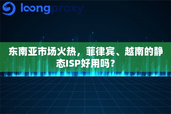 东南亚市场火热，菲律宾、越南的静态ISP好用吗？