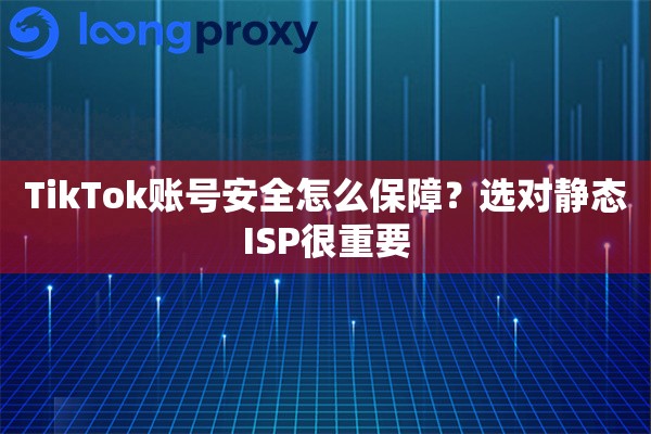 TikTok账号安全怎么保障？选对静态ISP很重要