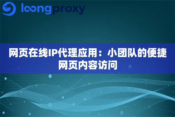 网页在线IP代理应用：小团队的便捷网页内容访问