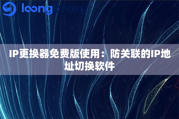 IP更换器免费版使用:防关联的IP地址切换软件 IP更换器免费版使用:防关联的IP地址切换软件