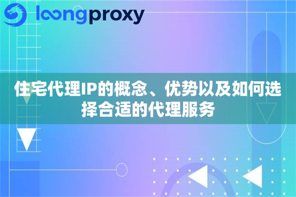 住宅代理IP的概念、优势以及如何选择合适的代理服务