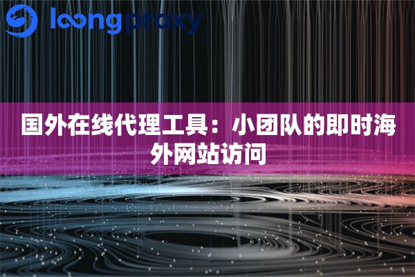 国外在线代理工具:小团队的即时海外网站访问 国外在线代理工具:小团队的即时海外网站访问