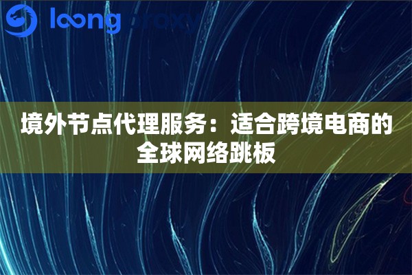 境外节点代理服务：适合跨境电商的全球网络跳板