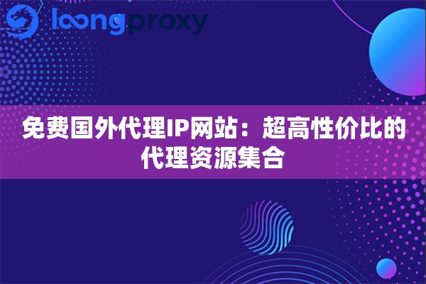 免费国外代理IP网站:超高性价比的代理资源集合 免费国外代理IP网站:超高性价比的代理资源集合