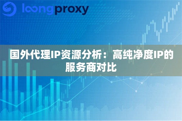 国外代理IP资源分析:高纯净度IP的服务商对比 国外代理IP资源分析:高纯净度IP的服务商对比