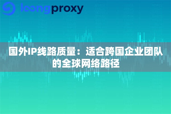 国外IP线路质量:适合跨国企业团队的全球网络路径 国外IP线路质量:适合跨国企业团队的全球网络路径