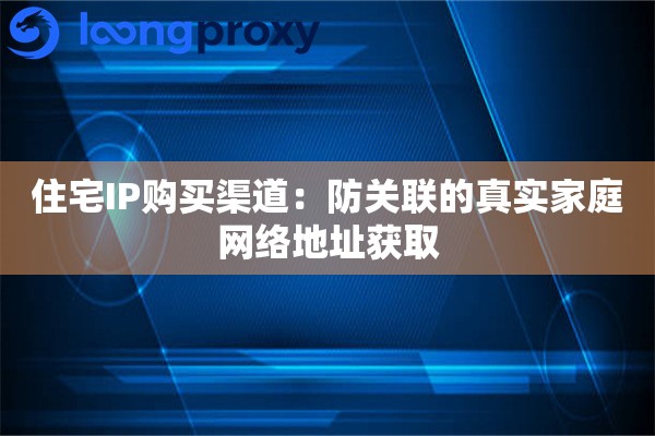 住宅IP购买渠道:防关联的真实家庭网络地址获取 住宅IP购买渠道:防关联的真实家庭网络地址获取