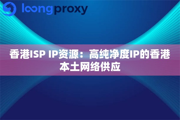 香港ISP IP资源:高纯净度IP的香港本土网络供应 香港ISP IP资源:高纯净度IP的香港本土网络供应