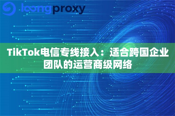 TikTok电信专线接入:适合跨国企业团队的运营商级网络 TikTok电信专线接入:适合跨国企业团队的运营商级网络