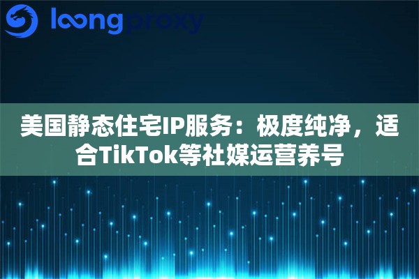 美国静态住宅IP服务:极度纯净,适合TikTok等社媒运营养号 美国静态住宅IP服务:极度纯净,适合TikTok等社媒运营养号