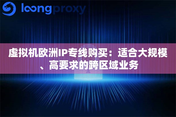 虚拟机欧洲IP专线购买:适合大规模、高要求的跨区域业务 虚拟机欧洲IP专线购买:适合大规模、高要求的跨区域业务