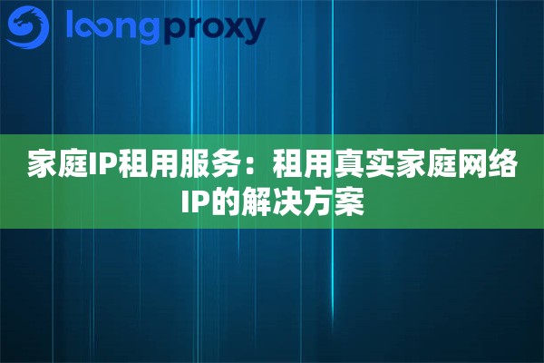 家庭IP租用服务：租用真实家庭网络IP的解决方案