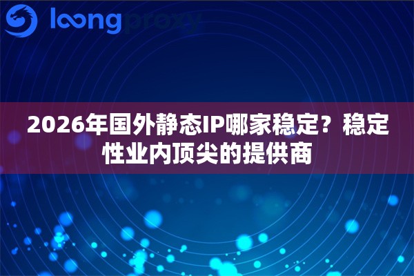 2026年国外静态IP哪家稳定？稳定性业内顶尖的提供商