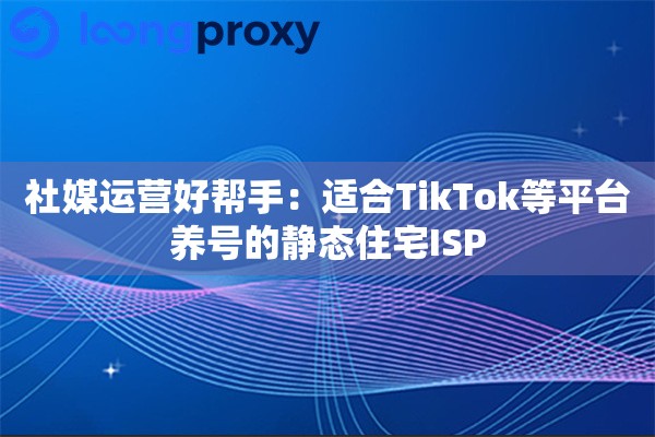 社媒运营好帮手：适合TikTok等平台养号的静态住宅ISP