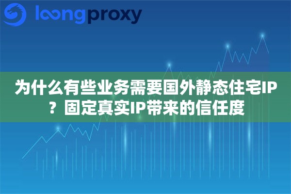 为什么有些业务需要国外静态住宅IP？固定真实IP带来的信任度