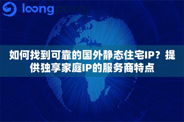 如何找到可靠的国外静态住宅IP？提供独享家庭IP的服务商特点